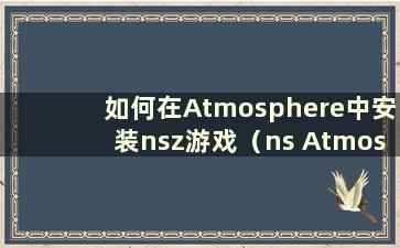 如何在Atmosphere中安装nsz游戏（ns Atmosphere下载）